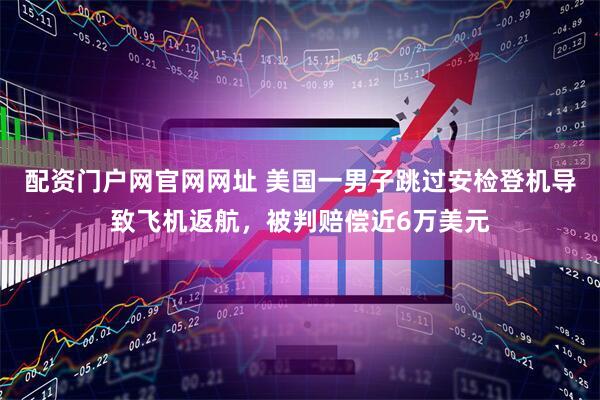 配资门户网官网网址 美国一男子跳过安检登机导致飞机返航，被判赔偿近6万美元