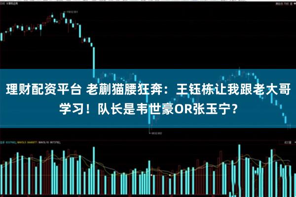 理财配资平台 老蒯猫腰狂奔：王钰栋让我跟老大哥学习！队长是韦世豪OR张玉宁？