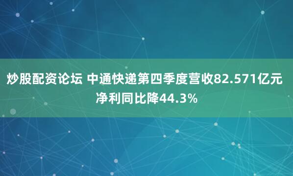炒股配资论坛 中通快递第四季度营收82.571亿元 净利同比降44.3%