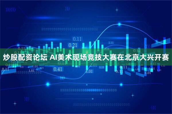 炒股配资论坛 AI美术现场竞技大赛在北京大兴开赛