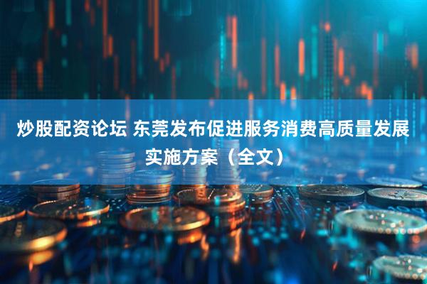 炒股配资论坛 东莞发布促进服务消费高质量发展实施方案（全文）