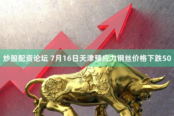 炒股配资论坛 7月16日天津预应力钢丝价格下跌50