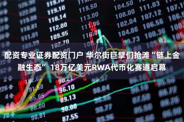 配资专业证券配资门户 华尔街巨擘们抢滩“链上金融生态” 18万亿美元RWA代币化赛道启幕