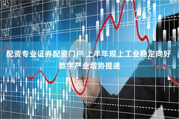 配资专业证券配资门户 上半年规上工业稳定向好 数字产业增势提速