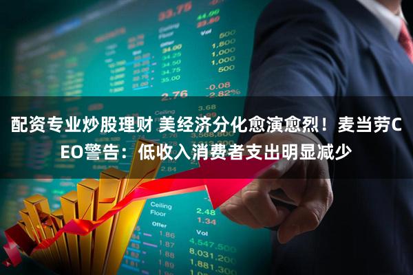 配资专业炒股理财 美经济分化愈演愈烈！麦当劳CEO警告：低收入消费者支出明显减少