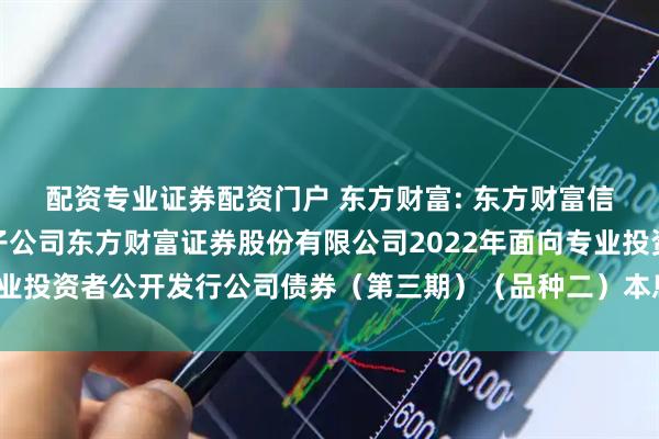 配资专业证券配资门户 东方财富: 东方财富信息股份有限公司关于子公司东方财富证券股份有限公司2022年面向专业投资者公开发行公司债券（第三期）（品种二）本息兑付暨摘牌的公告