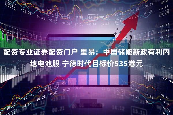 配资专业证券配资门户 里昂：中国储能新政有利内地电池股 宁德时代目标价535港元