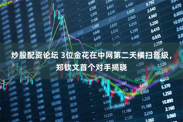 炒股配资论坛 3位金花在中网第二天横扫晋级，郑钦文首个对手揭晓
