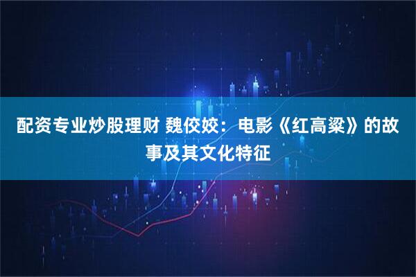 配资专业炒股理财 魏佼姣：电影《红高粱》的故事及其文化特征